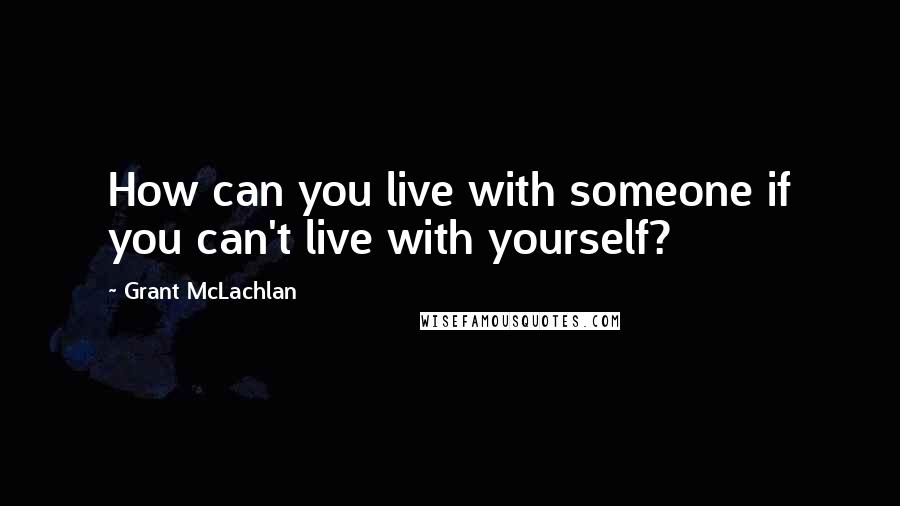 Grant McLachlan Quotes: How can you live with someone if you can't live with yourself?