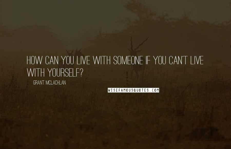 Grant McLachlan Quotes: How can you live with someone if you can't live with yourself?