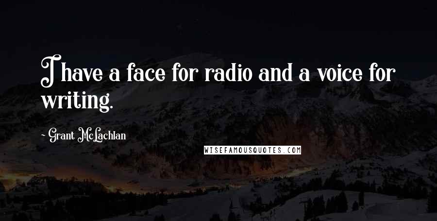 Grant McLachlan Quotes: I have a face for radio and a voice for writing.