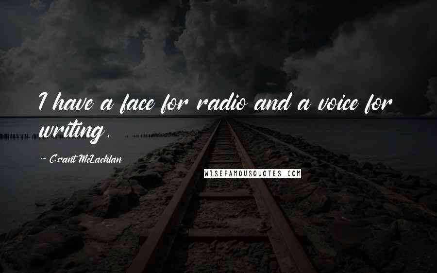 Grant McLachlan Quotes: I have a face for radio and a voice for writing.