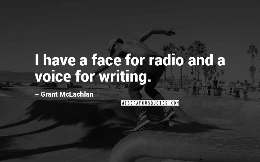 Grant McLachlan Quotes: I have a face for radio and a voice for writing.