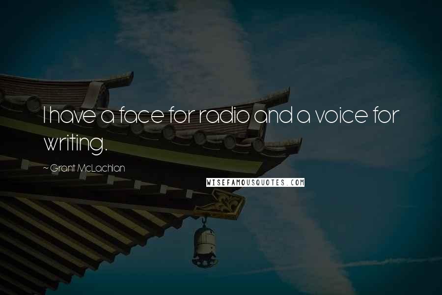 Grant McLachlan Quotes: I have a face for radio and a voice for writing.