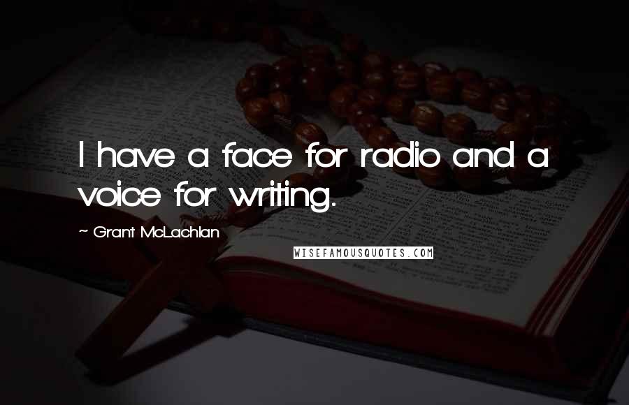 Grant McLachlan Quotes: I have a face for radio and a voice for writing.