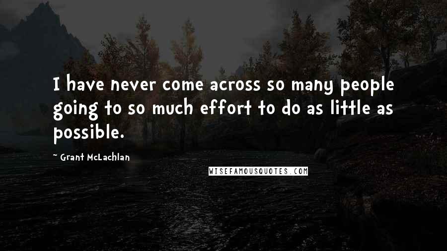 Grant McLachlan Quotes: I have never come across so many people going to so much effort to do as little as possible.