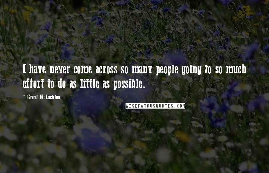 Grant McLachlan Quotes: I have never come across so many people going to so much effort to do as little as possible.