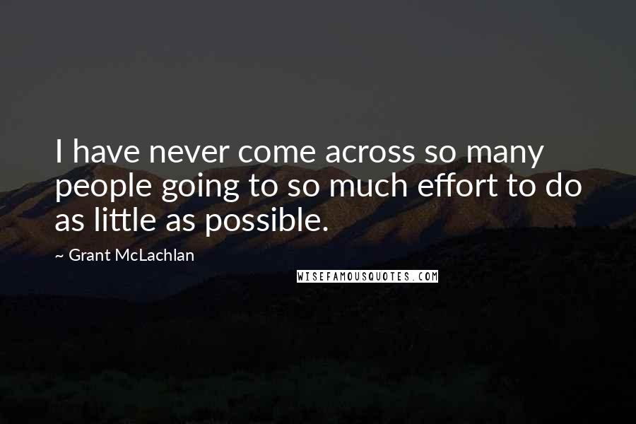 Grant McLachlan Quotes: I have never come across so many people going to so much effort to do as little as possible.