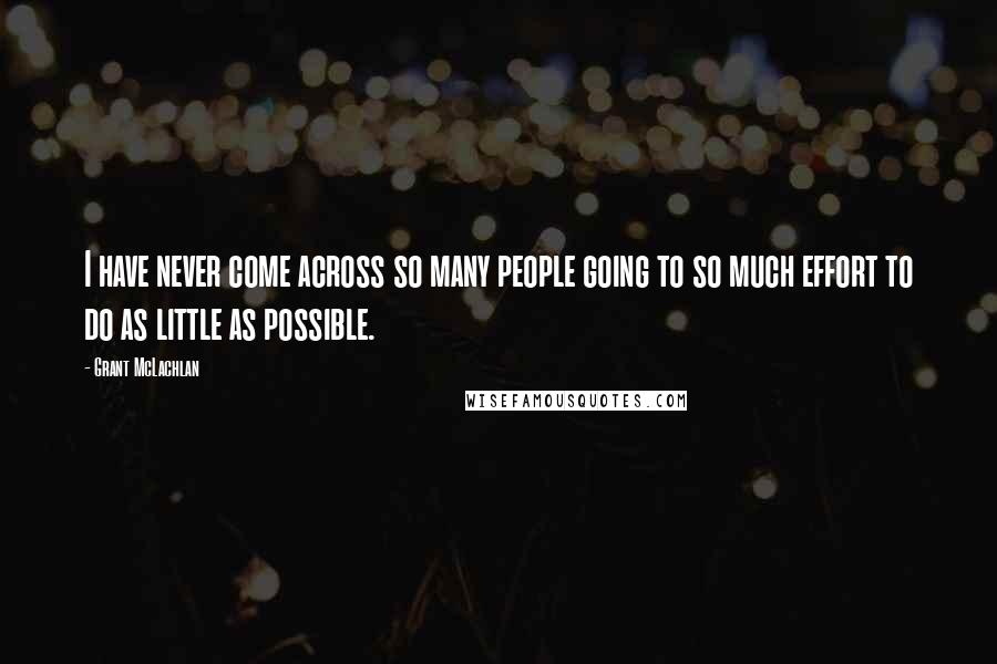 Grant McLachlan Quotes: I have never come across so many people going to so much effort to do as little as possible.