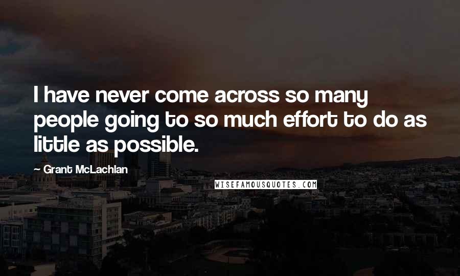 Grant McLachlan Quotes: I have never come across so many people going to so much effort to do as little as possible.