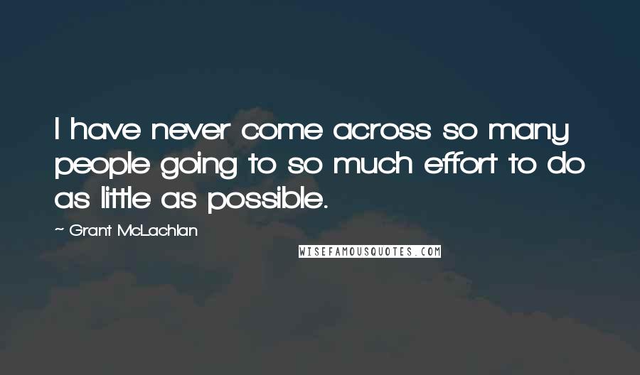 Grant McLachlan Quotes: I have never come across so many people going to so much effort to do as little as possible.