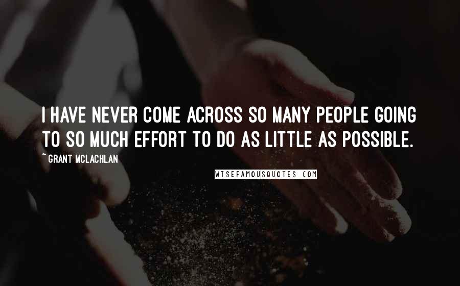 Grant McLachlan Quotes: I have never come across so many people going to so much effort to do as little as possible.