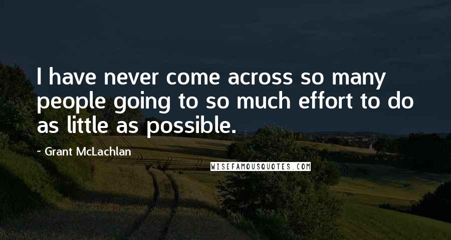 Grant McLachlan Quotes: I have never come across so many people going to so much effort to do as little as possible.