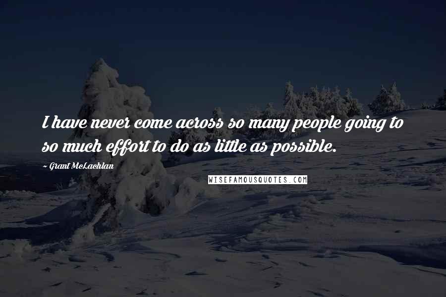 Grant McLachlan Quotes: I have never come across so many people going to so much effort to do as little as possible.