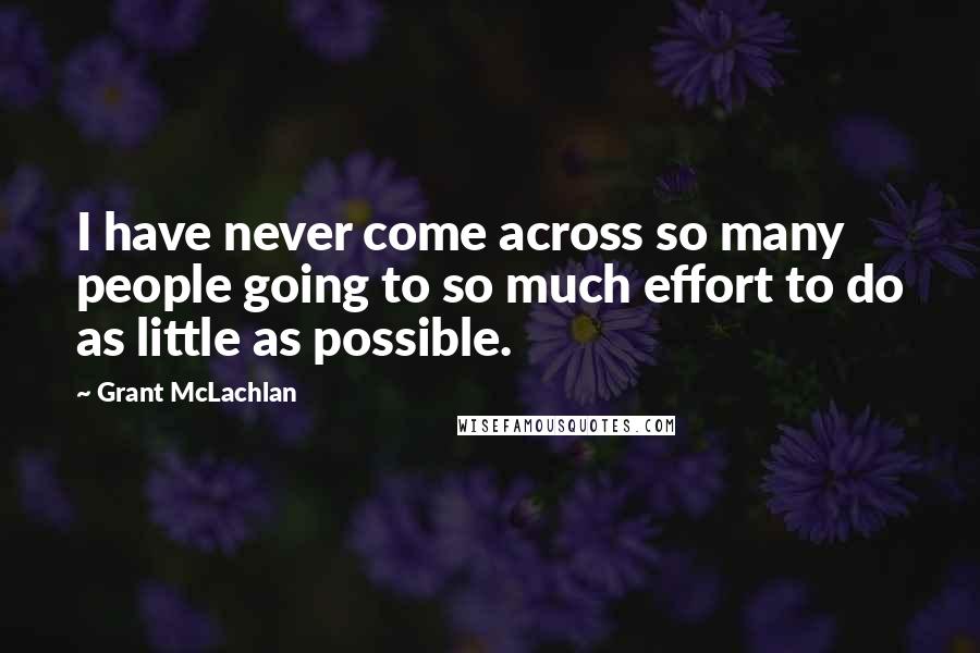 Grant McLachlan Quotes: I have never come across so many people going to so much effort to do as little as possible.