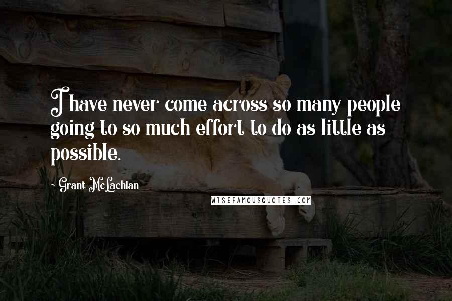 Grant McLachlan Quotes: I have never come across so many people going to so much effort to do as little as possible.