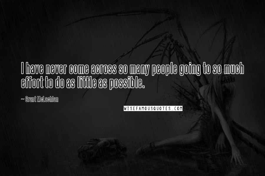 Grant McLachlan Quotes: I have never come across so many people going to so much effort to do as little as possible.