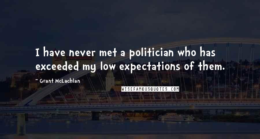 Grant McLachlan Quotes: I have never met a politician who has exceeded my low expectations of them.