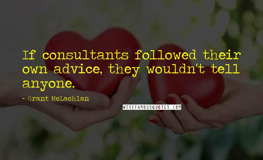 Grant McLachlan Quotes: If consultants followed their own advice, they wouldn't tell anyone.