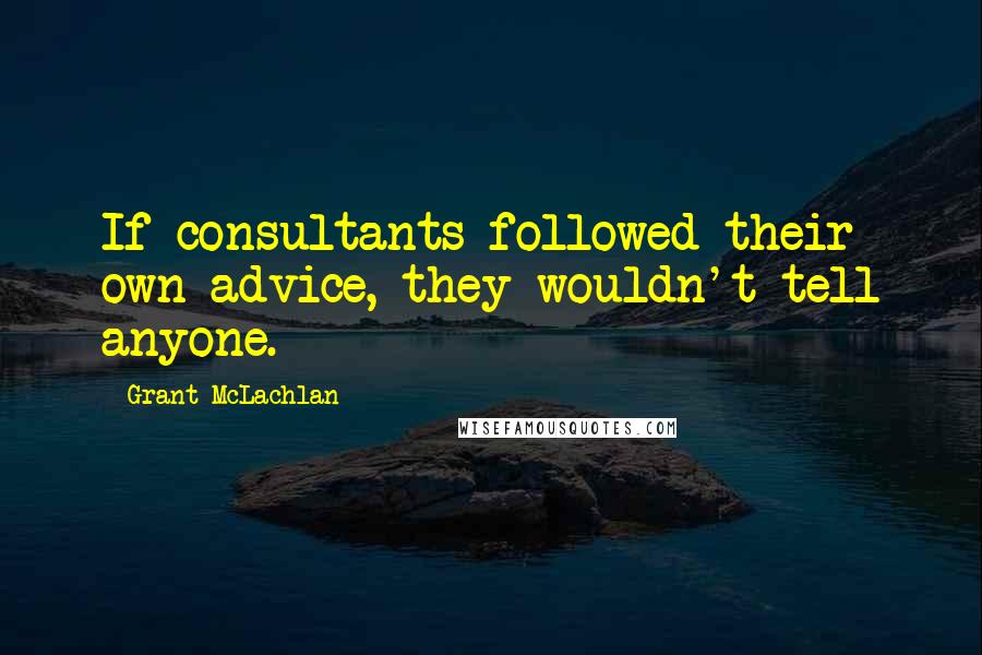 Grant McLachlan Quotes: If consultants followed their own advice, they wouldn't tell anyone.