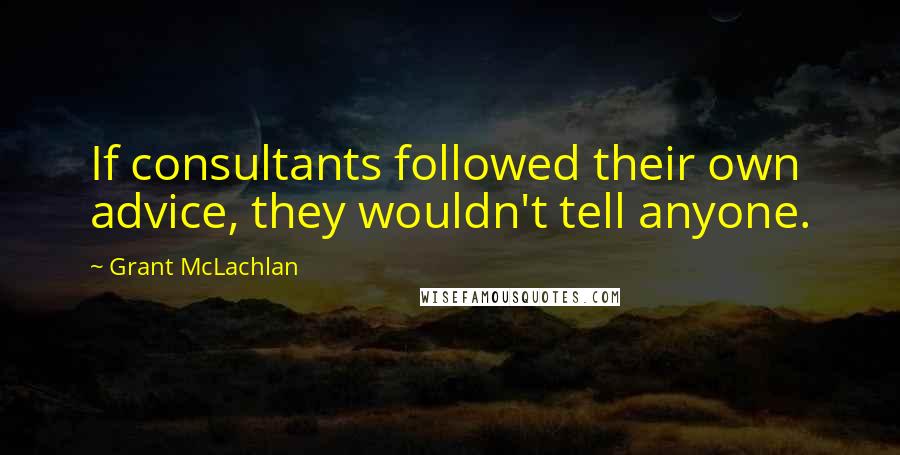 Grant McLachlan Quotes: If consultants followed their own advice, they wouldn't tell anyone.