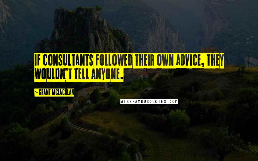 Grant McLachlan Quotes: If consultants followed their own advice, they wouldn't tell anyone.