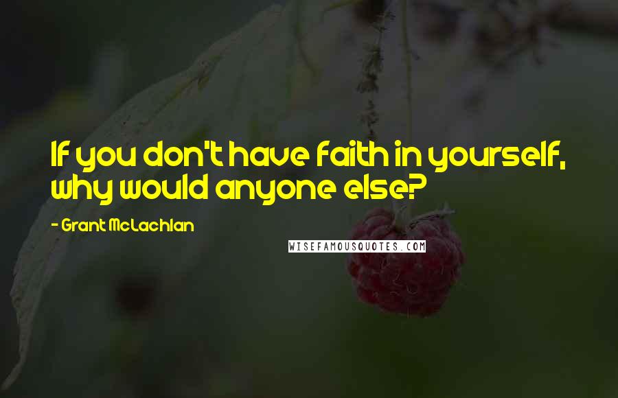 Grant McLachlan Quotes: If you don't have faith in yourself, why would anyone else?