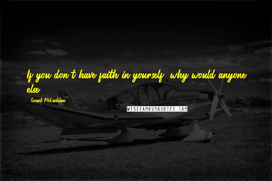 Grant McLachlan Quotes: If you don't have faith in yourself, why would anyone else?