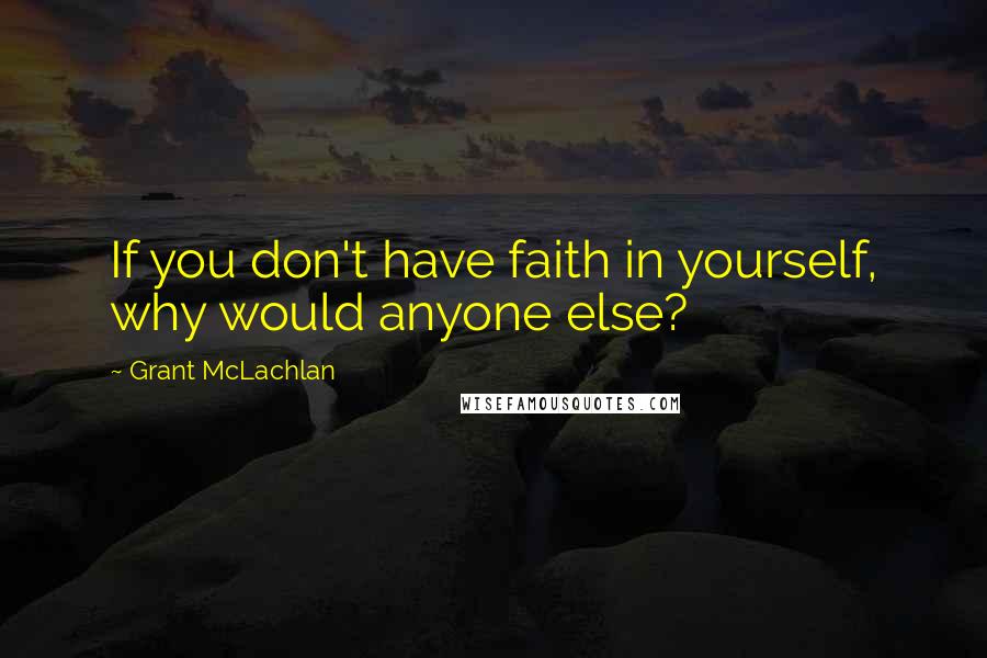 Grant McLachlan Quotes: If you don't have faith in yourself, why would anyone else?