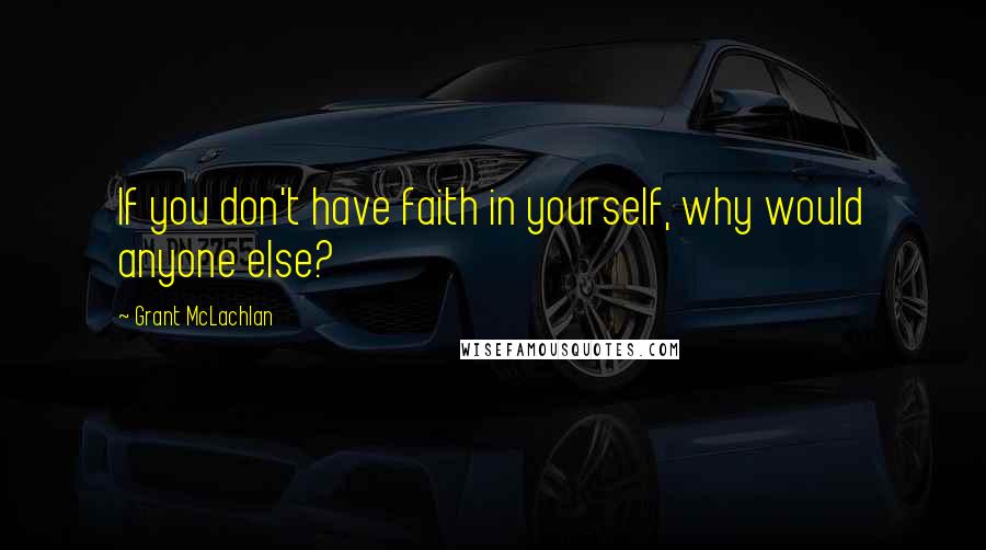 Grant McLachlan Quotes: If you don't have faith in yourself, why would anyone else?