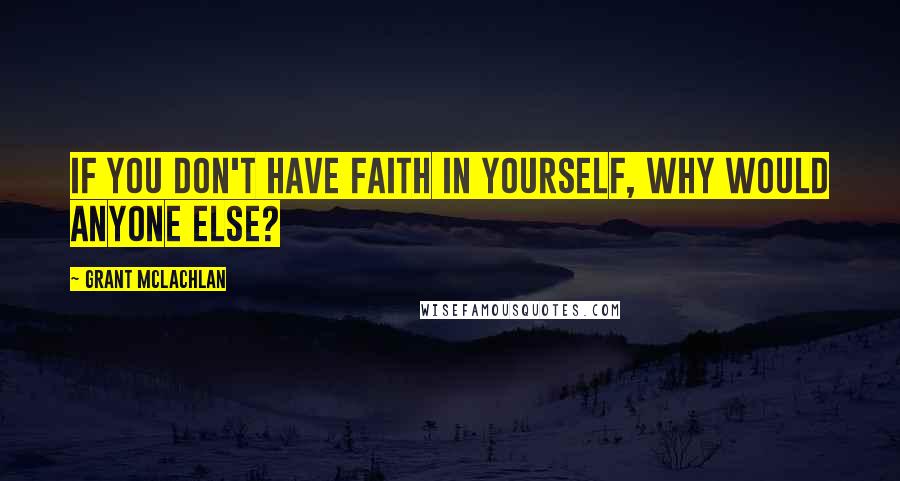 Grant McLachlan Quotes: If you don't have faith in yourself, why would anyone else?