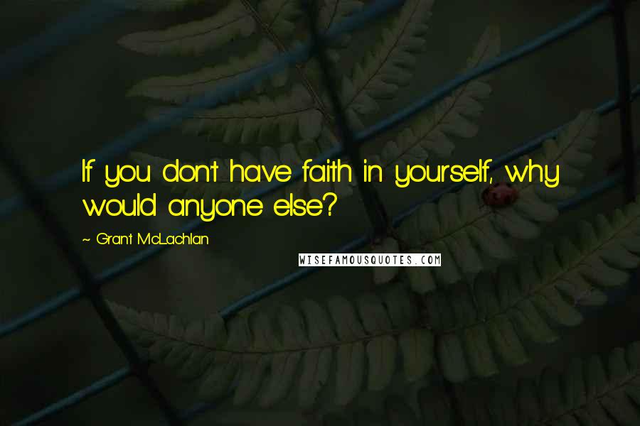 Grant McLachlan Quotes: If you don't have faith in yourself, why would anyone else?