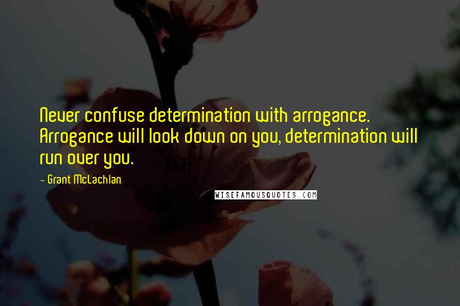 Grant McLachlan Quotes: Never confuse determination with arrogance. Arrogance will look down on you, determination will run over you.