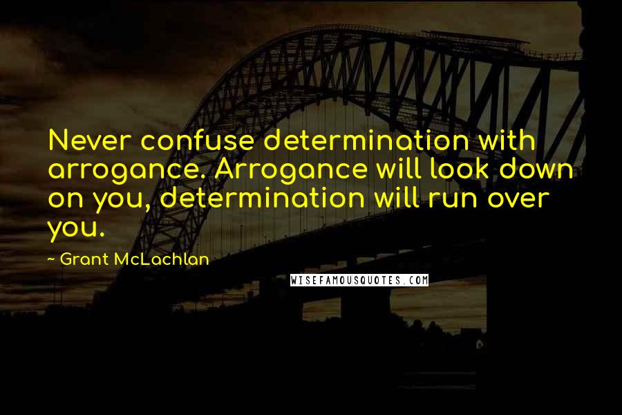 Grant McLachlan Quotes: Never confuse determination with arrogance. Arrogance will look down on you, determination will run over you.