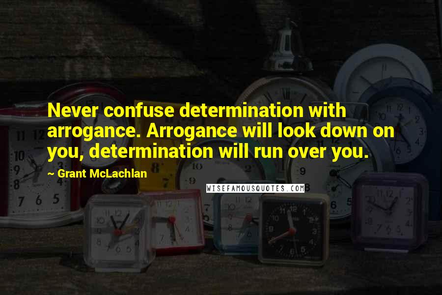 Grant McLachlan Quotes: Never confuse determination with arrogance. Arrogance will look down on you, determination will run over you.