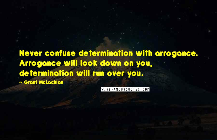 Grant McLachlan Quotes: Never confuse determination with arrogance. Arrogance will look down on you, determination will run over you.