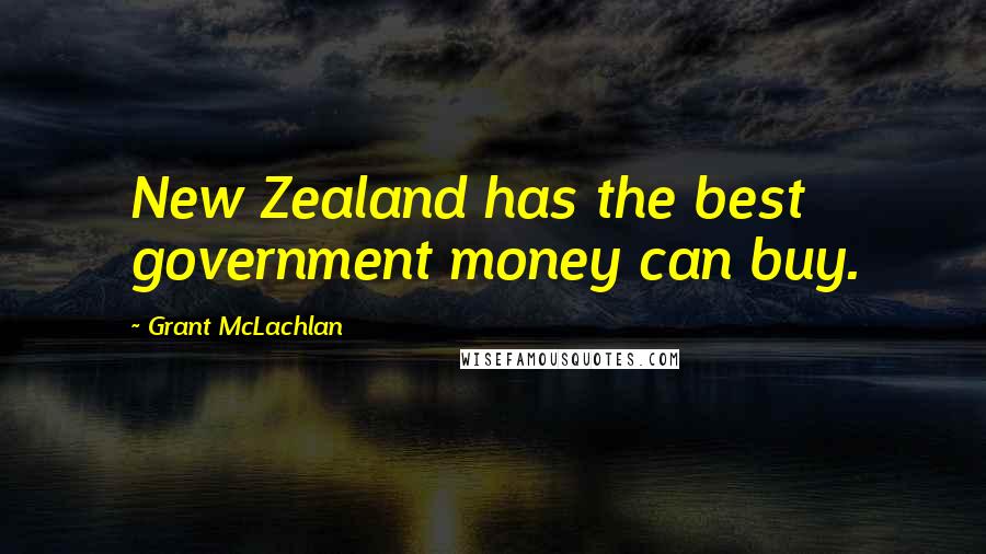 Grant McLachlan Quotes: New Zealand has the best government money can buy.