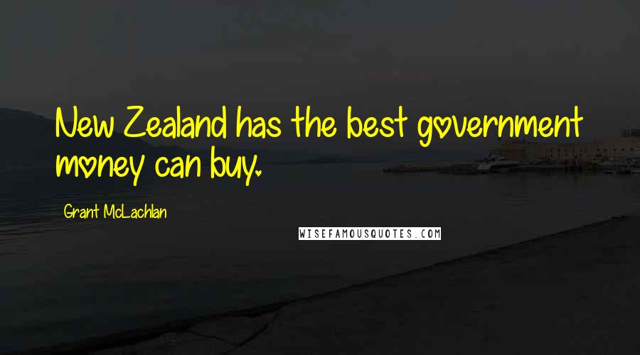 Grant McLachlan Quotes: New Zealand has the best government money can buy.