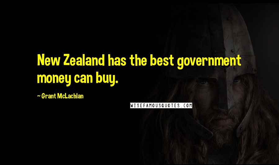 Grant McLachlan Quotes: New Zealand has the best government money can buy.