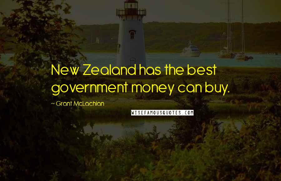 Grant McLachlan Quotes: New Zealand has the best government money can buy.