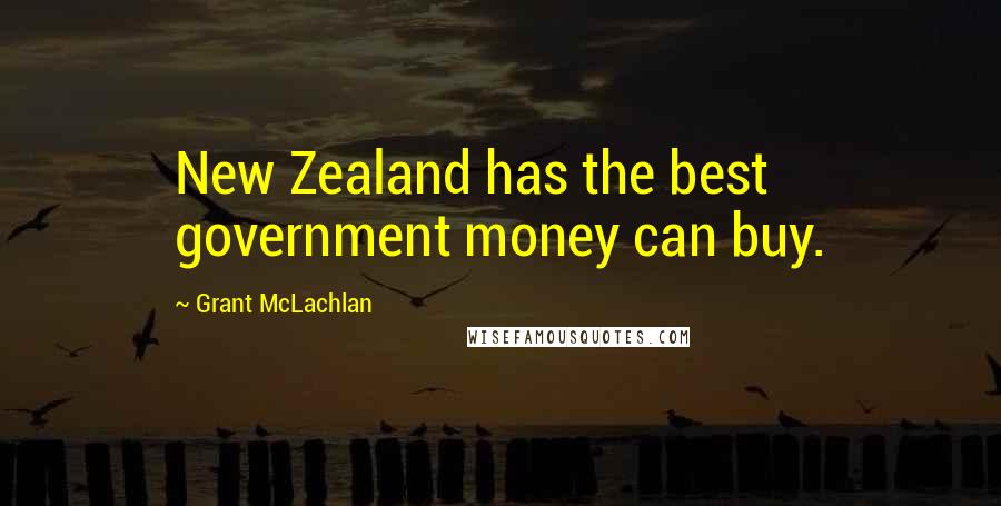 Grant McLachlan Quotes: New Zealand has the best government money can buy.