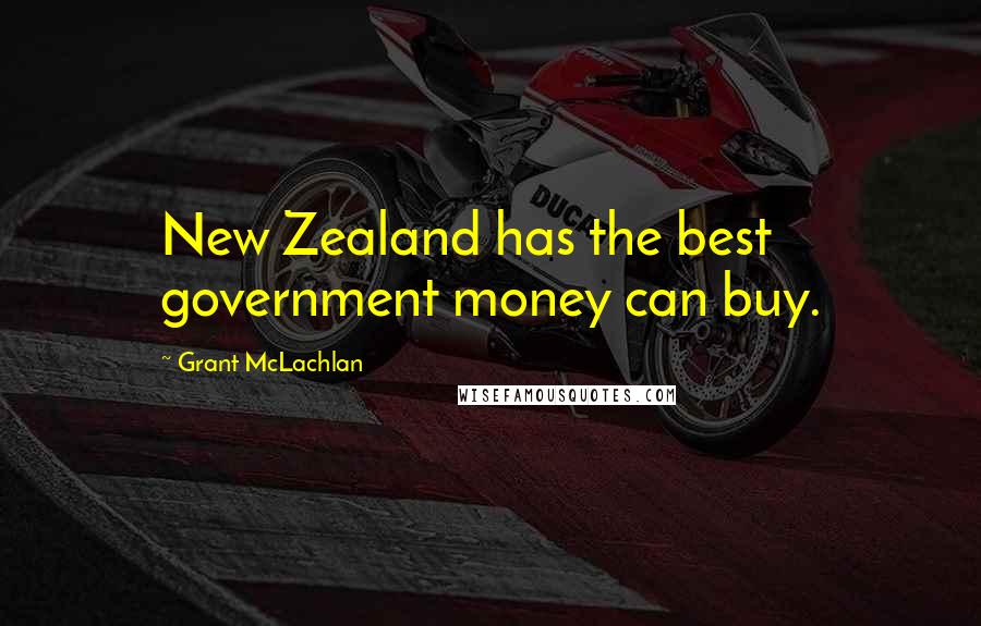 Grant McLachlan Quotes: New Zealand has the best government money can buy.