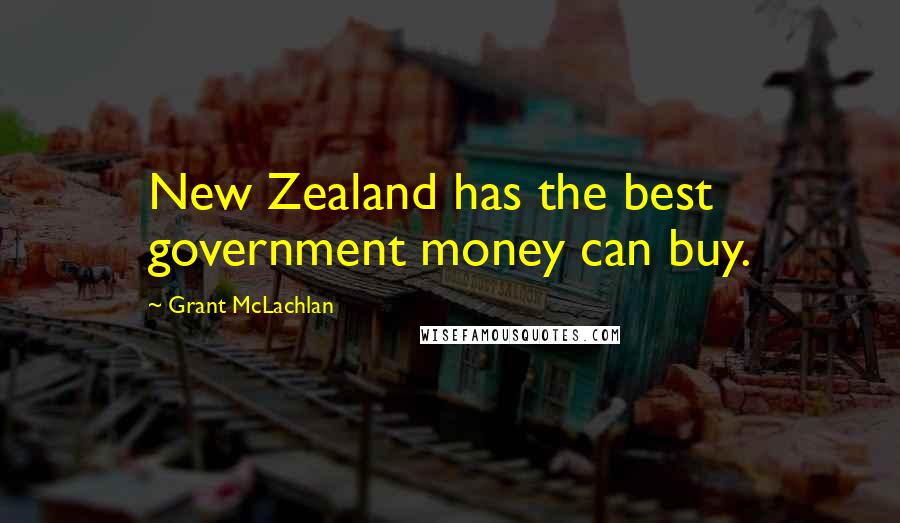 Grant McLachlan Quotes: New Zealand has the best government money can buy.