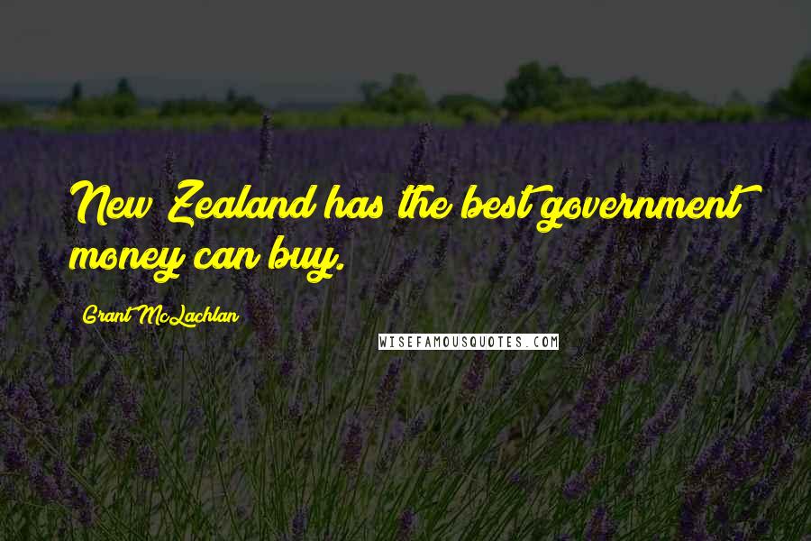 Grant McLachlan Quotes: New Zealand has the best government money can buy.