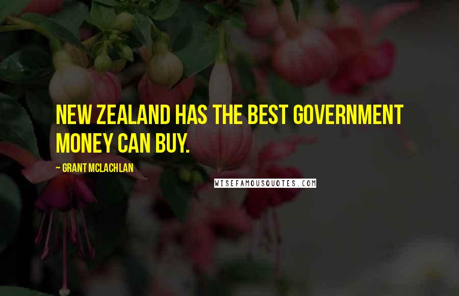 Grant McLachlan Quotes: New Zealand has the best government money can buy.