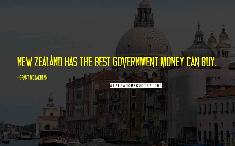 Grant McLachlan Quotes: New Zealand has the best government money can buy.