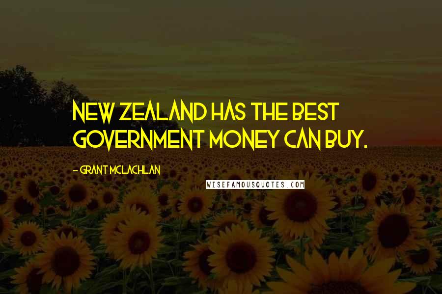 Grant McLachlan Quotes: New Zealand has the best government money can buy.