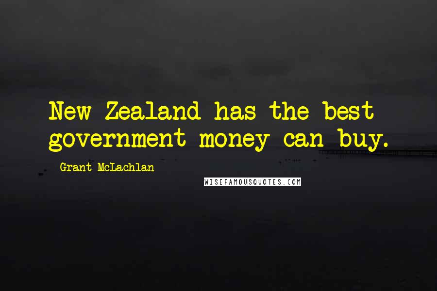 Grant McLachlan Quotes: New Zealand has the best government money can buy.