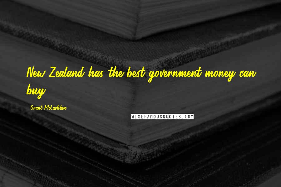 Grant McLachlan Quotes: New Zealand has the best government money can buy.