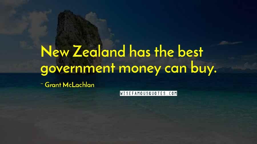 Grant McLachlan Quotes: New Zealand has the best government money can buy.