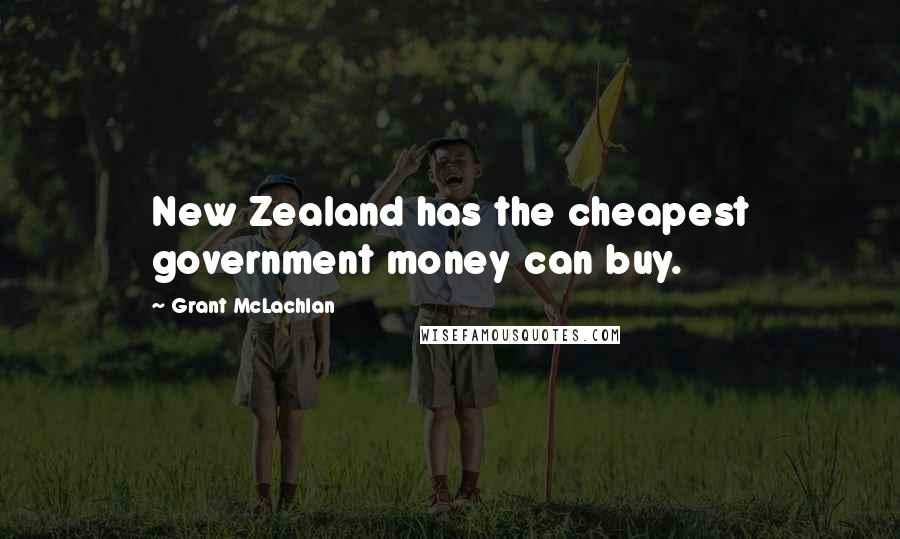 Grant McLachlan Quotes: New Zealand has the cheapest government money can buy.