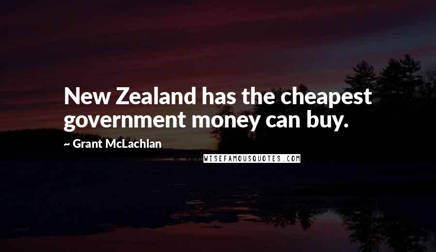 Grant McLachlan Quotes: New Zealand has the cheapest government money can buy.